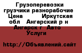 Грузоперевозки грузчики разнорабочие › Цена ­ 150 - Иркутская обл., Ангарский р-н, Ангарск г. Авто » Услуги   